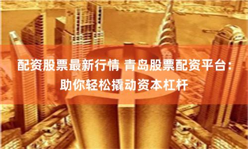 配资股票最新行情 青岛股票配资平台：助你轻松撬动资本杠杆
