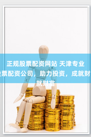 正规股票配资网站 天津专业股票配资公司，助力投资，成就财富